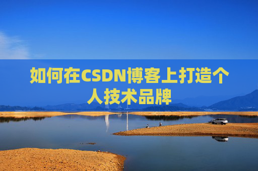 如何在CSDN博客上打造个人技术品牌 如何在CSDN博客上打造个人技术品牌