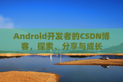 Android开发者的CSDN博客，探索、分享与成长