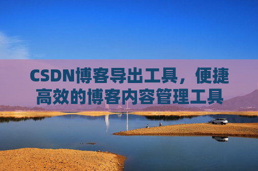 CSDN博客导出工具,便捷高效的博客内容管理工具